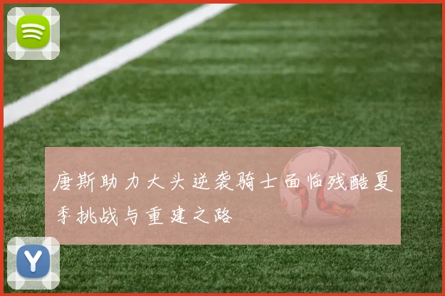 唐斯助力大头逆袭骑士面临残酷夏季挑战与重建之路