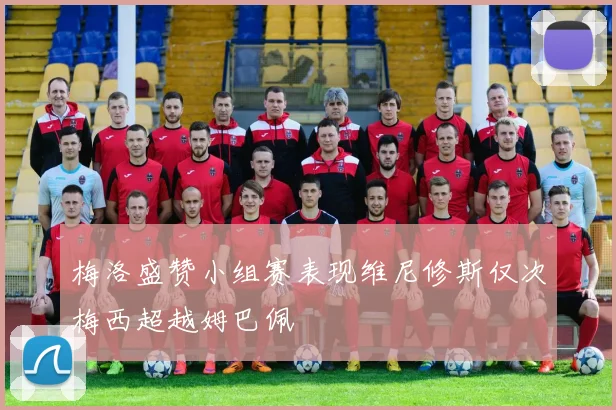 梅洛盛赞小组赛表现维尼修斯仅次梅西超越姆巴佩