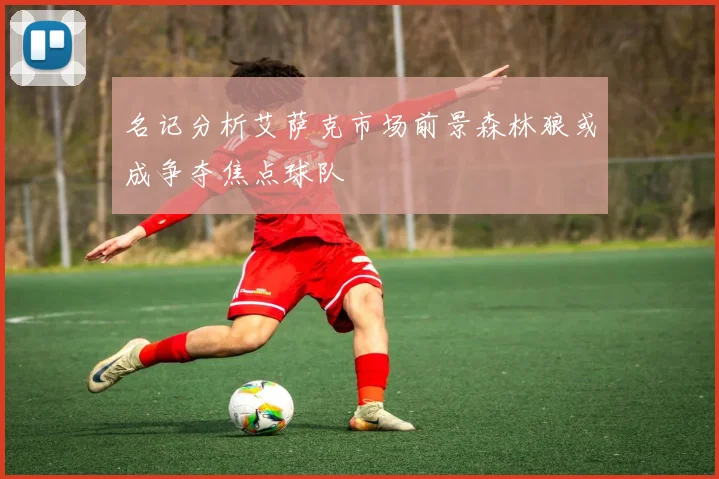 名记分析艾萨克市场前景森林狼或成争夺焦点球队