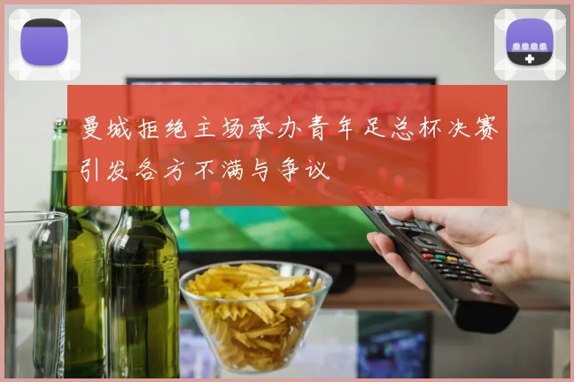 曼城拒绝主场承办青年足总杯决赛引发各方不满与争议