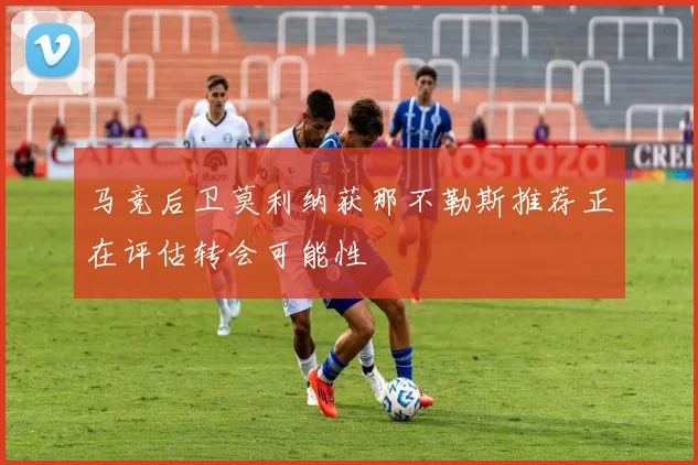 马竞后卫莫利纳获那不勒斯推荐正在评估转会可能性