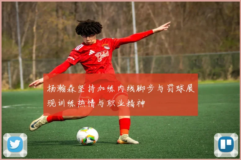杨瀚森坚持加练内线脚步与罚球展现训练热情与职业精神