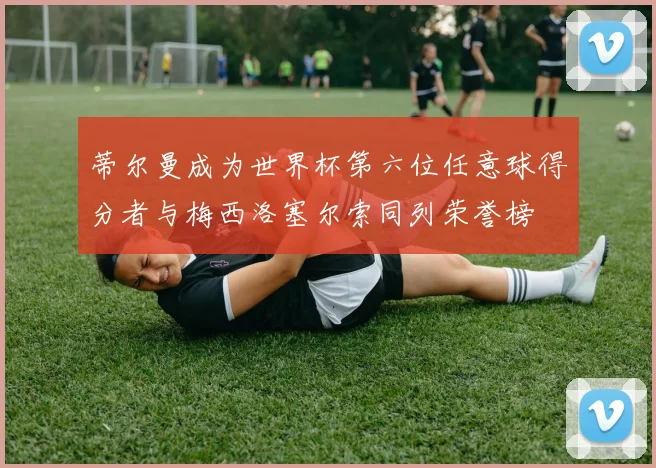 蒂尔曼成为世界杯第六位任意球得分者与梅西洛塞尔索同列荣誉榜