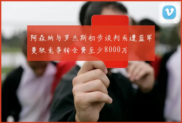 阿森纳与罗杰斯初步谈判或遭蓝军曼联竞争转会费至少8000万