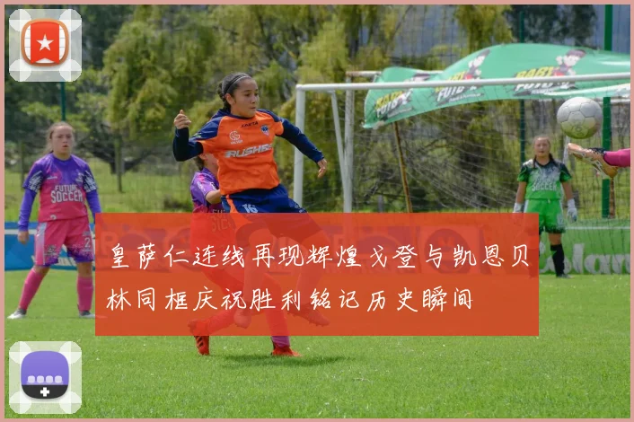皇萨仁连线再现辉煌戈登与凯恩贝林同框庆祝胜利铭记历史瞬间
