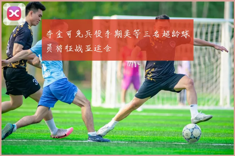 夺金可免兵役李期奕等三名超龄球员将征战亚运会