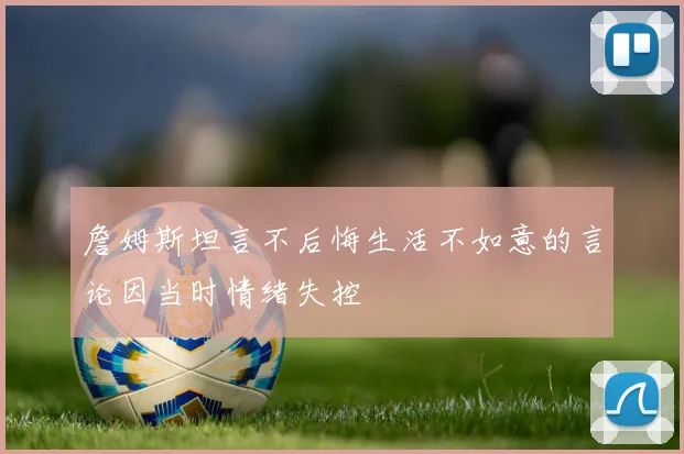 詹姆斯坦言不后悔生活不如意的言论因当时情绪失控