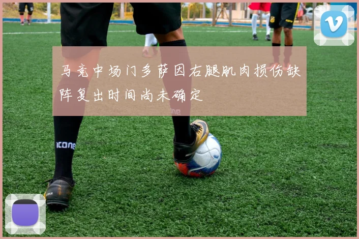 马竞中场门多萨因右腿肌肉损伤缺阵复出时间尚未确定