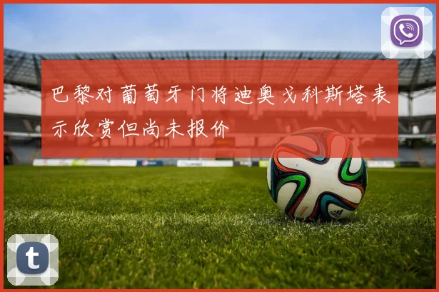 巴黎对葡萄牙门将迪奥戈科斯塔表示欣赏但尚未报价