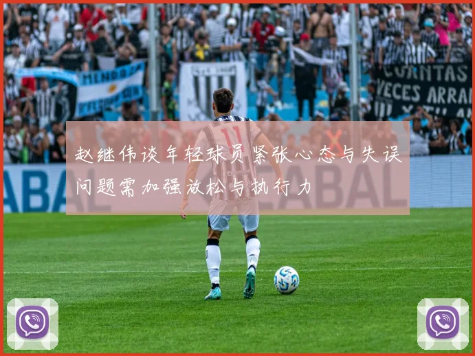 赵继伟谈年轻球员紧张心态与失误问题需加强放松与执行力