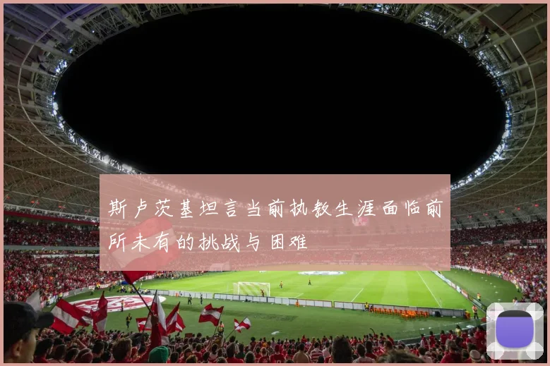 斯卢茨基坦言当前执教生涯面临前所未有的挑战与困难