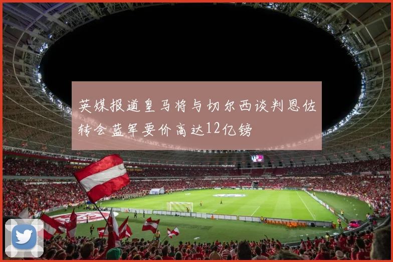 英媒报道皇马将与切尔西谈判恩佐转会蓝军要价高达12亿镑
