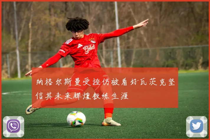 纳格尔斯曼受挫仍被看好瓦茨克坚信其未来辉煌教练生涯