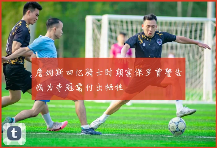 詹姆斯回忆骑士时期富保罗曾警告我为夺冠需付出牺牲