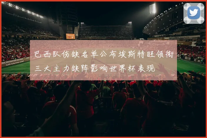 巴西队伤缺名单公布埃斯特旺领衔三大主力缺阵影响世界杯表现
