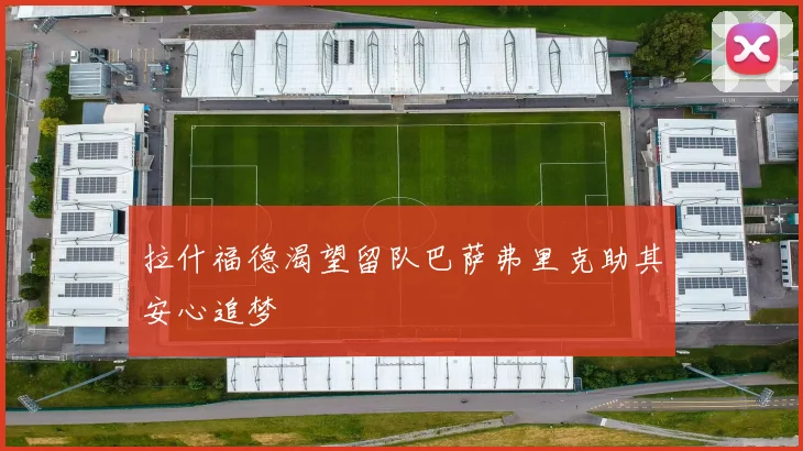 拉什福德渴望留队巴萨弗里克助其安心追梦